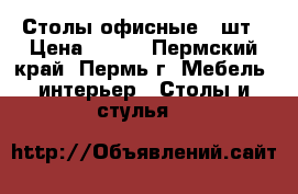 Столы офисные 2 шт › Цена ­ 700 - Пермский край, Пермь г. Мебель, интерьер » Столы и стулья   